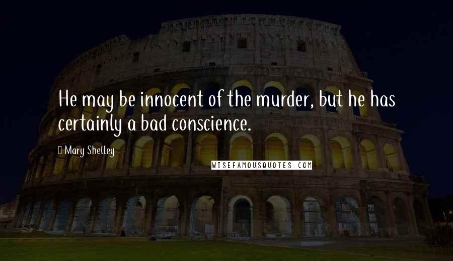 Mary Shelley Quotes: He may be innocent of the murder, but he has certainly a bad conscience.