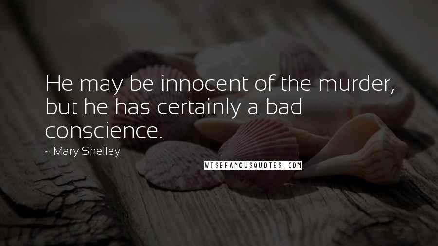 Mary Shelley Quotes: He may be innocent of the murder, but he has certainly a bad conscience.