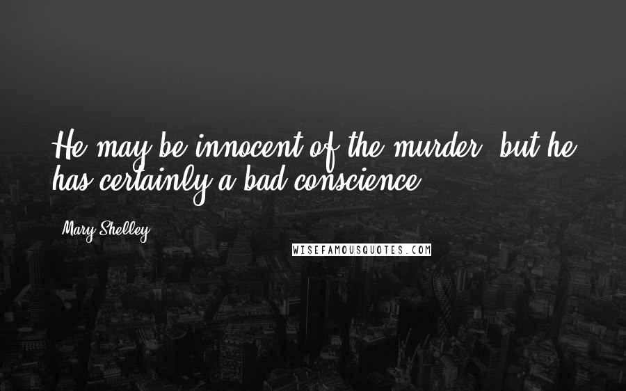 Mary Shelley Quotes: He may be innocent of the murder, but he has certainly a bad conscience.