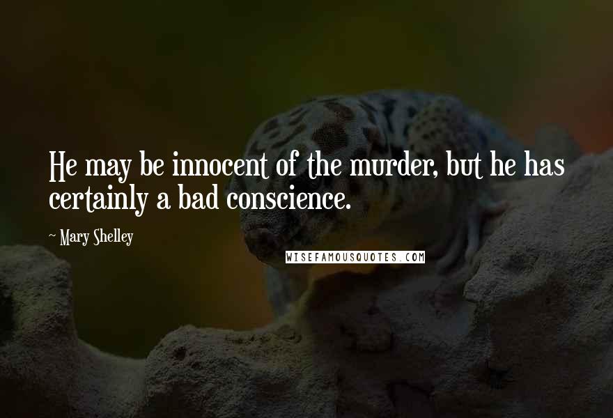 Mary Shelley Quotes: He may be innocent of the murder, but he has certainly a bad conscience.