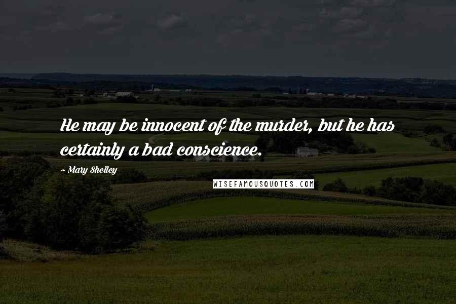 Mary Shelley Quotes: He may be innocent of the murder, but he has certainly a bad conscience.