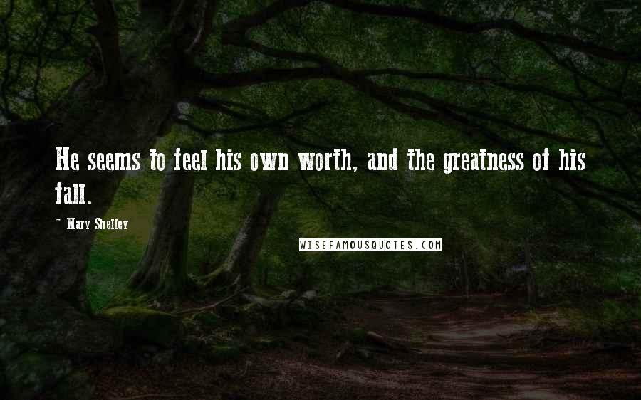 Mary Shelley Quotes: He seems to feel his own worth, and the greatness of his fall.