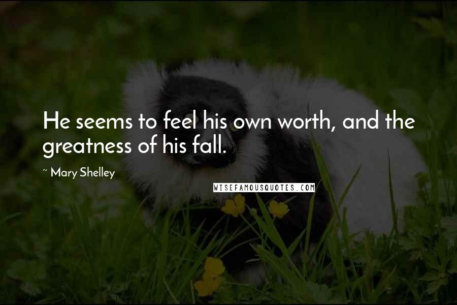 Mary Shelley Quotes: He seems to feel his own worth, and the greatness of his fall.