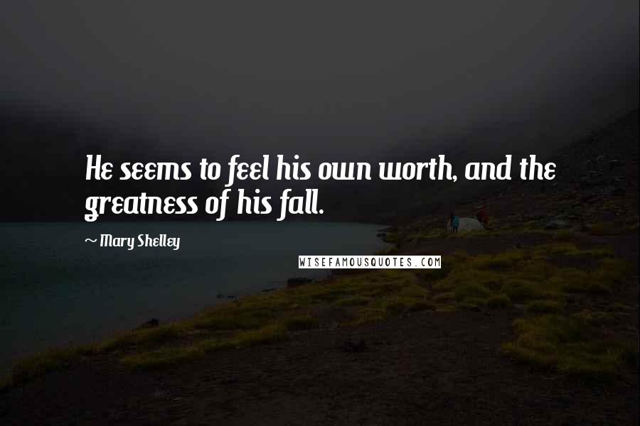 Mary Shelley Quotes: He seems to feel his own worth, and the greatness of his fall.