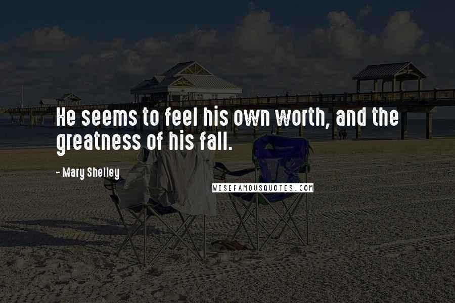 Mary Shelley Quotes: He seems to feel his own worth, and the greatness of his fall.