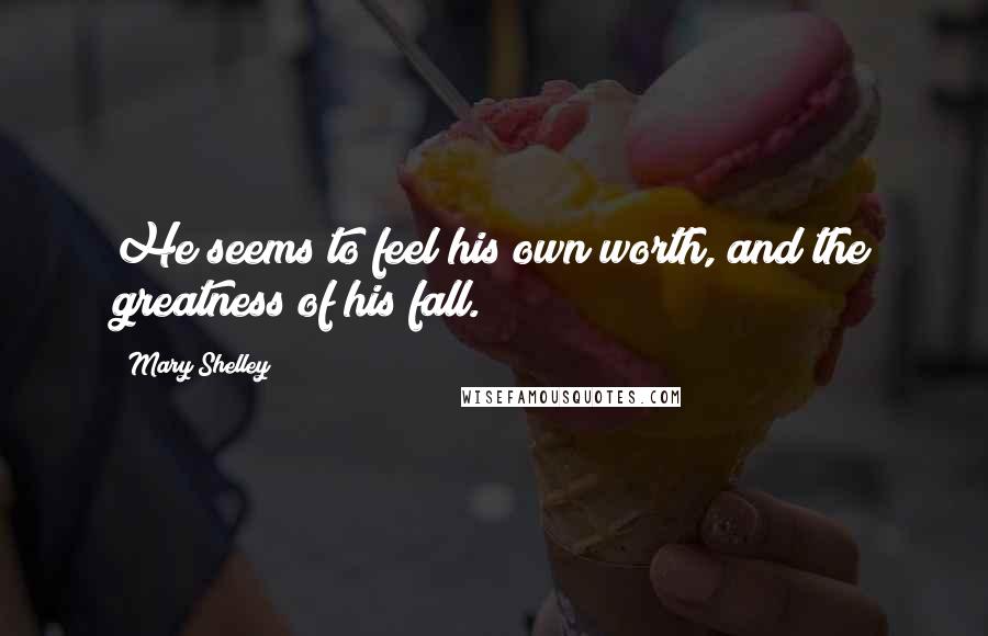 Mary Shelley Quotes: He seems to feel his own worth, and the greatness of his fall.