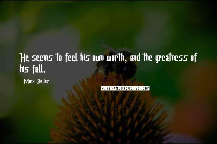 Mary Shelley Quotes: He seems to feel his own worth, and the greatness of his fall.