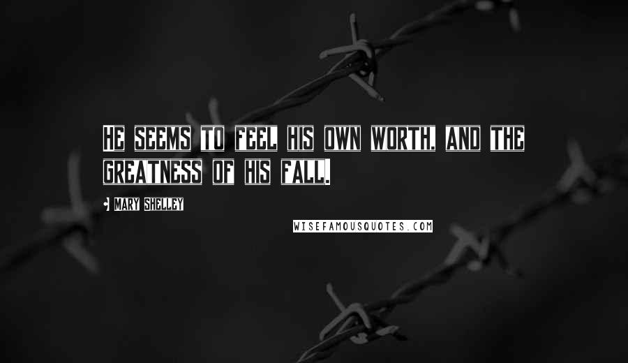 Mary Shelley Quotes: He seems to feel his own worth, and the greatness of his fall.