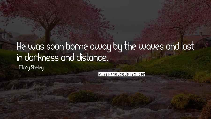 Mary Shelley Quotes: He was soon borne away by the waves and lost in darkness and distance.