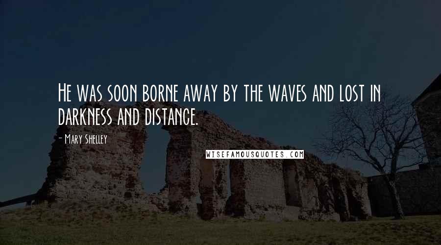 Mary Shelley Quotes: He was soon borne away by the waves and lost in darkness and distance.