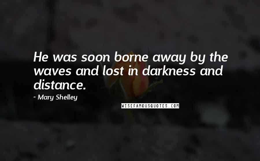 Mary Shelley Quotes: He was soon borne away by the waves and lost in darkness and distance.