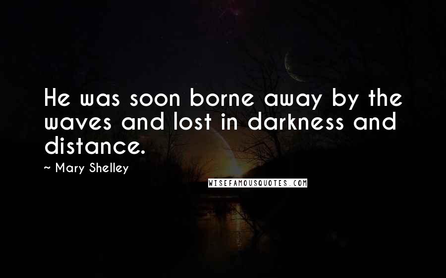 Mary Shelley Quotes: He was soon borne away by the waves and lost in darkness and distance.