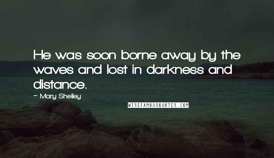 Mary Shelley Quotes: He was soon borne away by the waves and lost in darkness and distance.