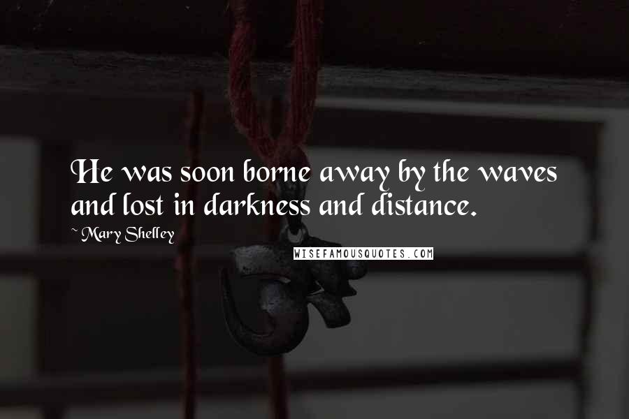 Mary Shelley Quotes: He was soon borne away by the waves and lost in darkness and distance.
