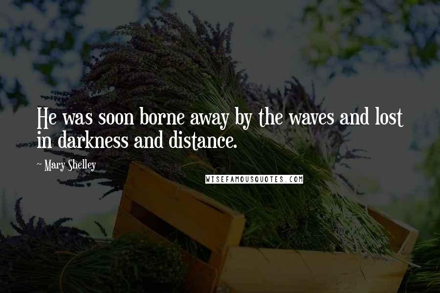 Mary Shelley Quotes: He was soon borne away by the waves and lost in darkness and distance.