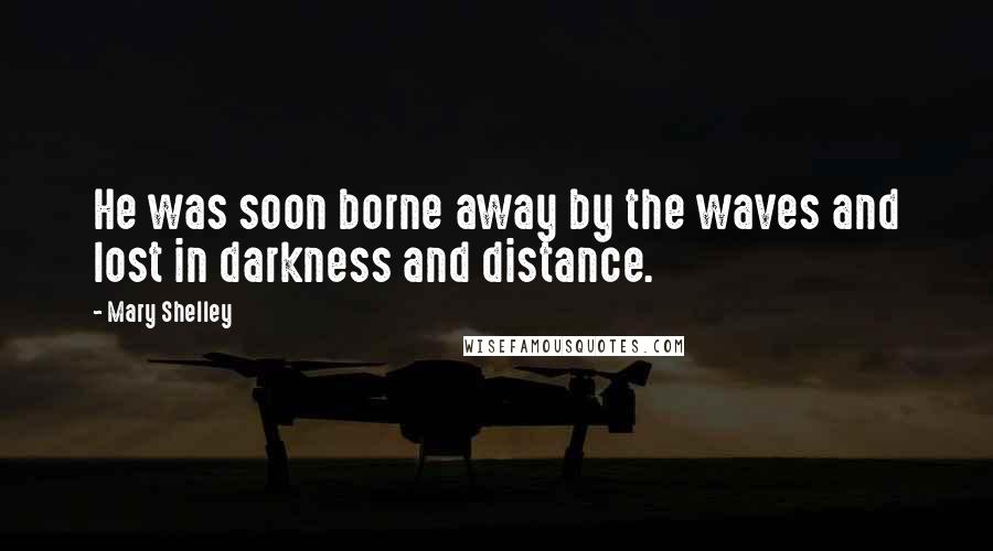 Mary Shelley Quotes: He was soon borne away by the waves and lost in darkness and distance.