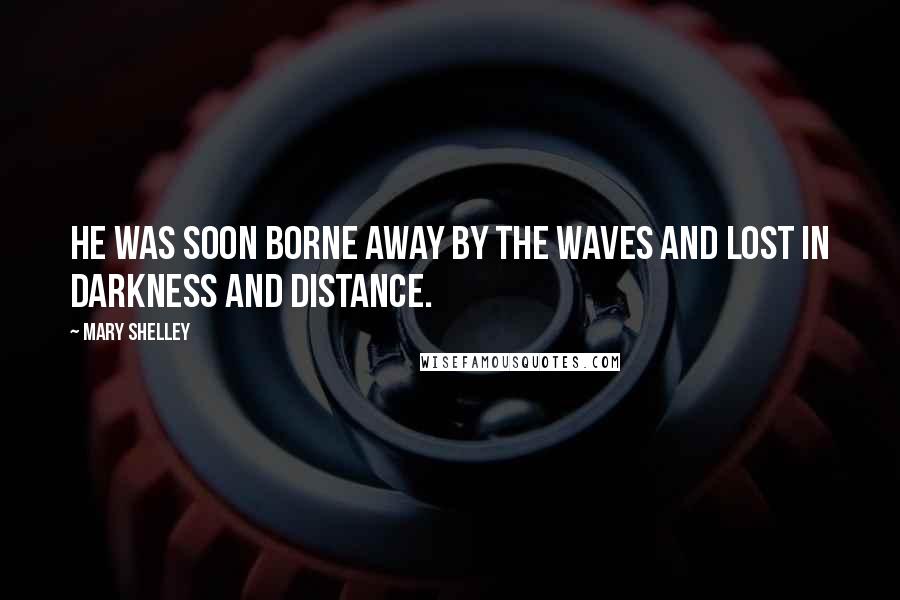 Mary Shelley Quotes: He was soon borne away by the waves and lost in darkness and distance.