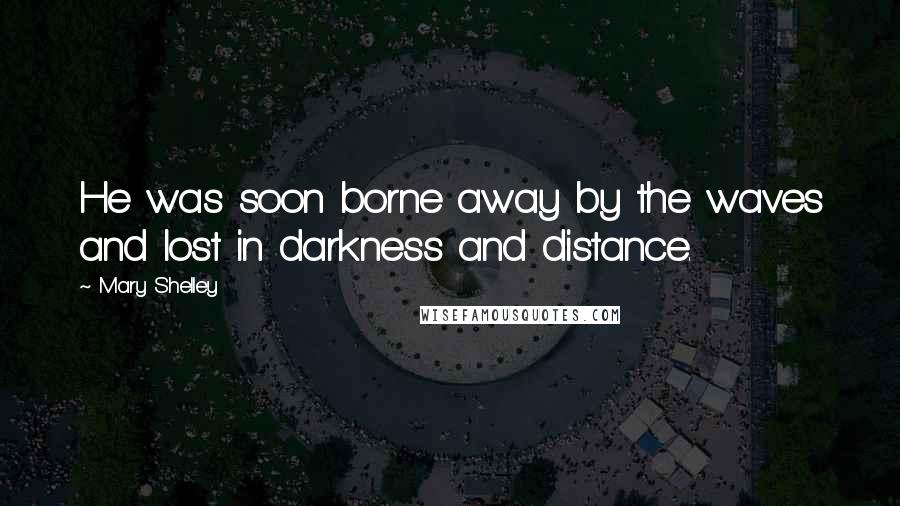 Mary Shelley Quotes: He was soon borne away by the waves and lost in darkness and distance.