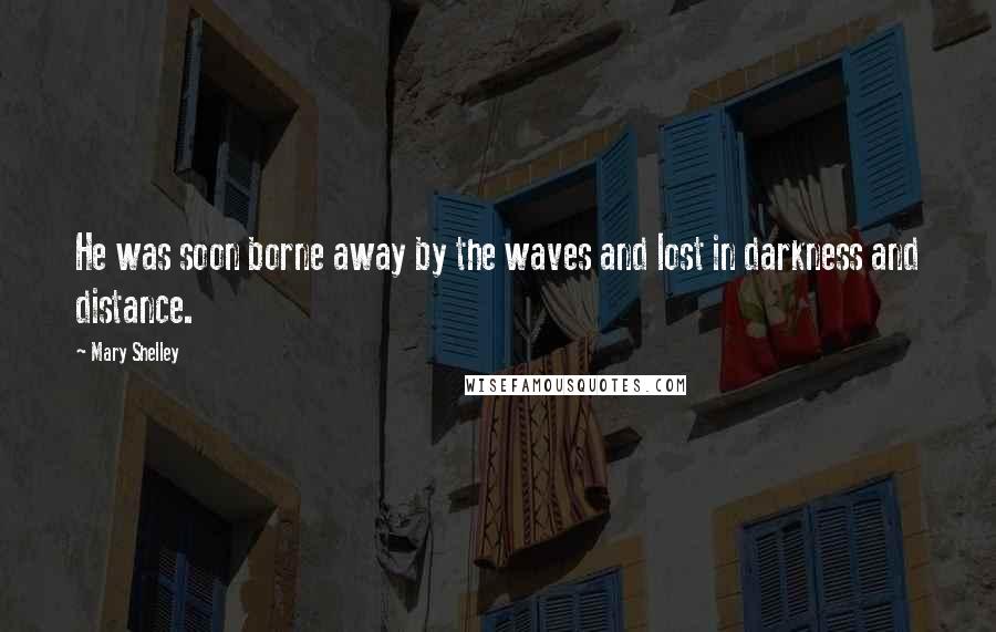 Mary Shelley Quotes: He was soon borne away by the waves and lost in darkness and distance.