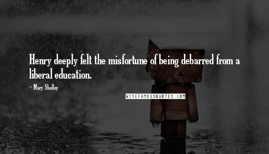 Mary Shelley Quotes: Henry deeply felt the misfortune of being debarred from a liberal education.