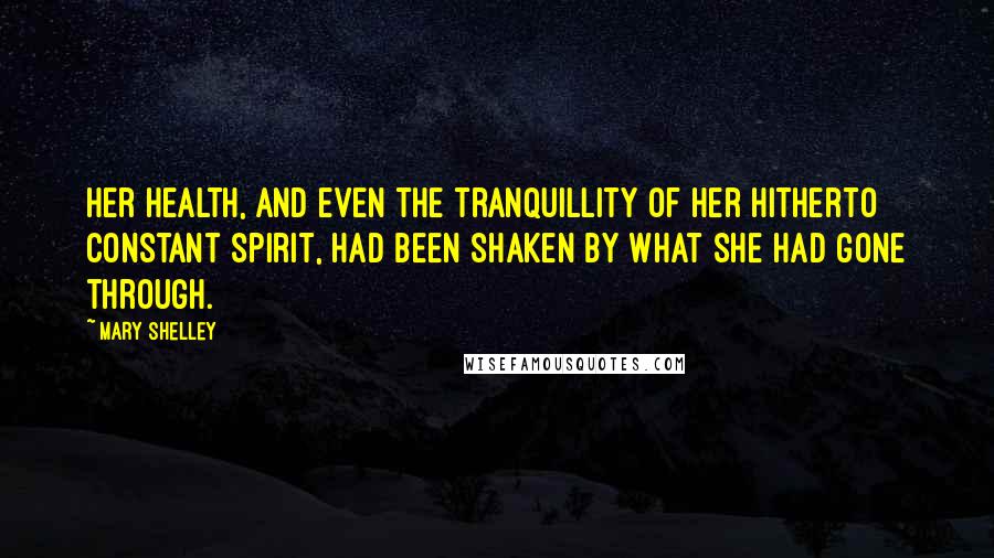 Mary Shelley Quotes: Her health, and even the tranquillity of her hitherto constant spirit, had been shaken by what she had gone through.