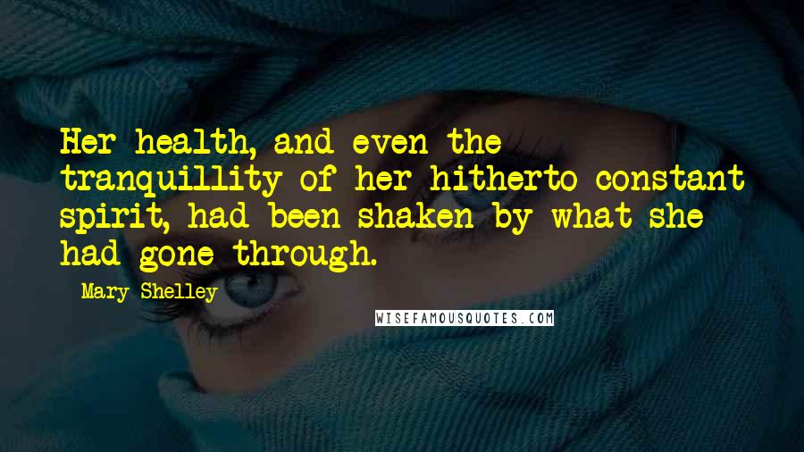 Mary Shelley Quotes: Her health, and even the tranquillity of her hitherto constant spirit, had been shaken by what she had gone through.