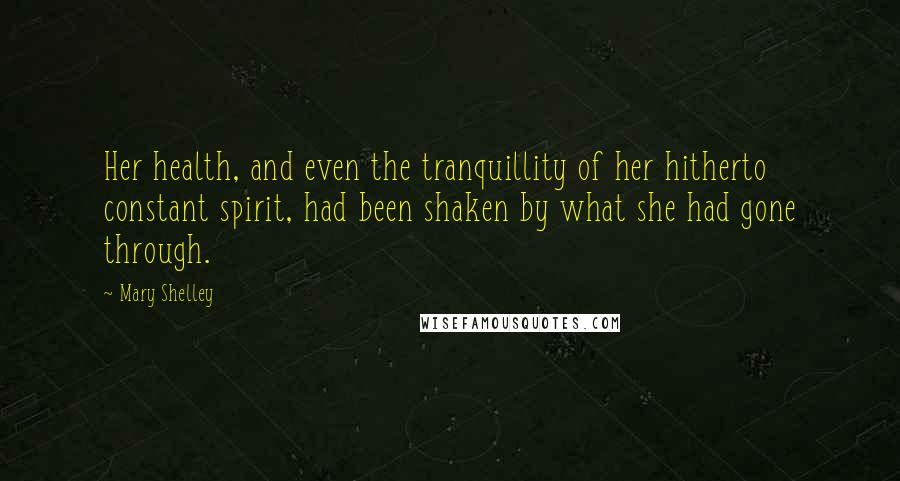 Mary Shelley Quotes: Her health, and even the tranquillity of her hitherto constant spirit, had been shaken by what she had gone through.