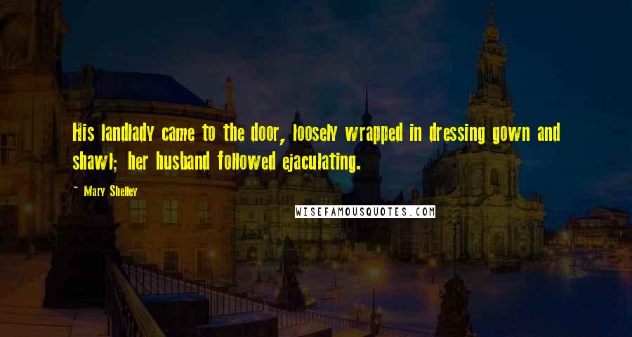 Mary Shelley Quotes: His landlady came to the door, loosely wrapped in dressing gown and shawl; her husband followed ejaculating.
