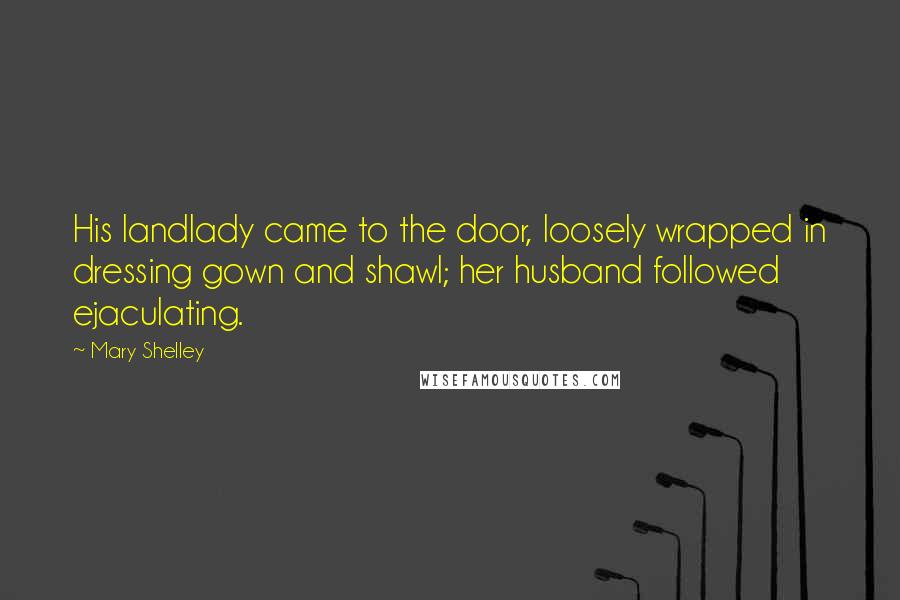 Mary Shelley Quotes: His landlady came to the door, loosely wrapped in dressing gown and shawl; her husband followed ejaculating.
