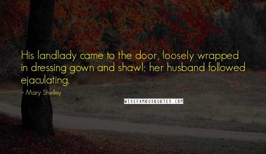 Mary Shelley Quotes: His landlady came to the door, loosely wrapped in dressing gown and shawl; her husband followed ejaculating.