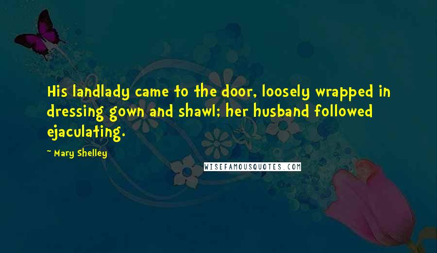 Mary Shelley Quotes: His landlady came to the door, loosely wrapped in dressing gown and shawl; her husband followed ejaculating.
