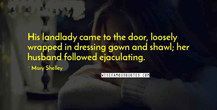 Mary Shelley Quotes: His landlady came to the door, loosely wrapped in dressing gown and shawl; her husband followed ejaculating.