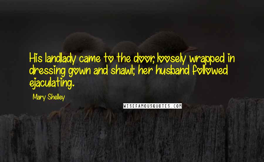 Mary Shelley Quotes: His landlady came to the door, loosely wrapped in dressing gown and shawl; her husband followed ejaculating.
