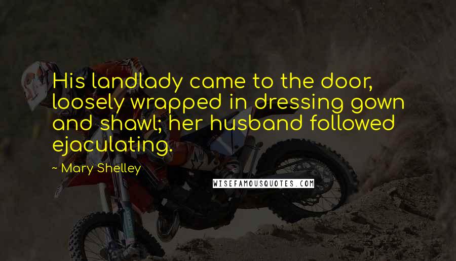 Mary Shelley Quotes: His landlady came to the door, loosely wrapped in dressing gown and shawl; her husband followed ejaculating.