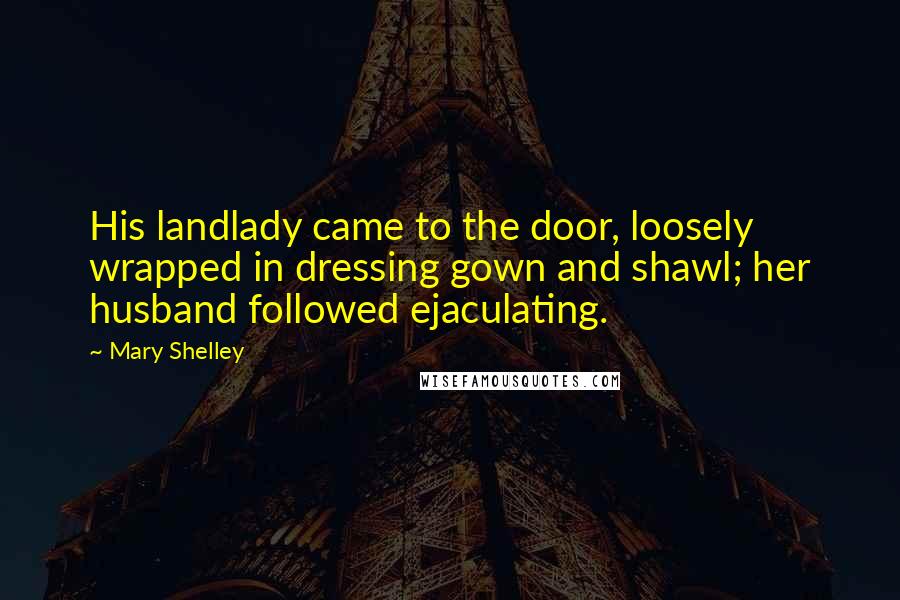 Mary Shelley Quotes: His landlady came to the door, loosely wrapped in dressing gown and shawl; her husband followed ejaculating.