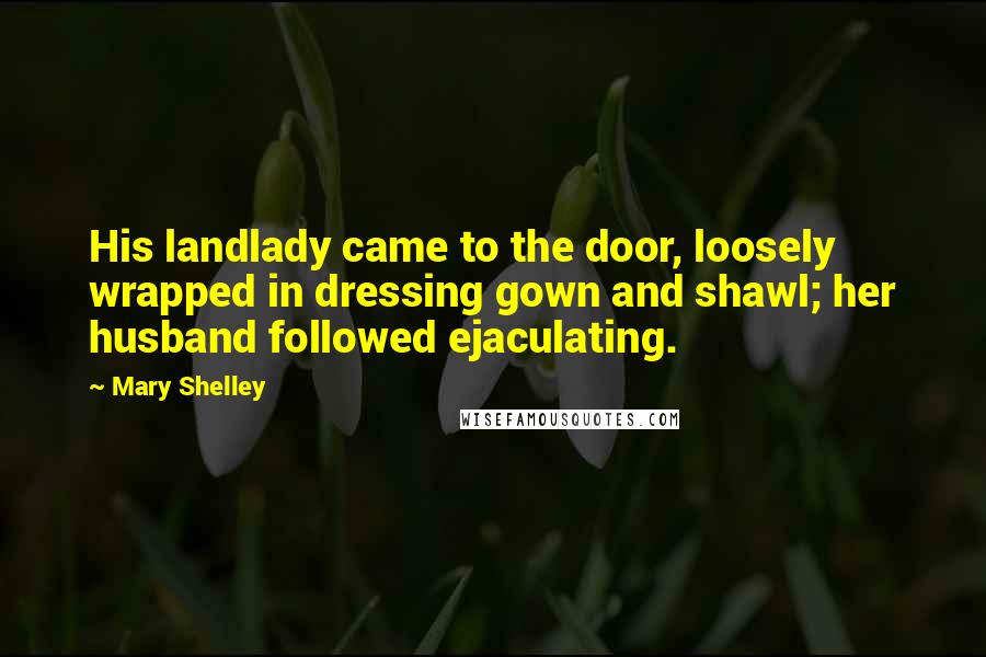 Mary Shelley Quotes: His landlady came to the door, loosely wrapped in dressing gown and shawl; her husband followed ejaculating.