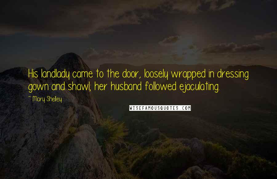 Mary Shelley Quotes: His landlady came to the door, loosely wrapped in dressing gown and shawl; her husband followed ejaculating.