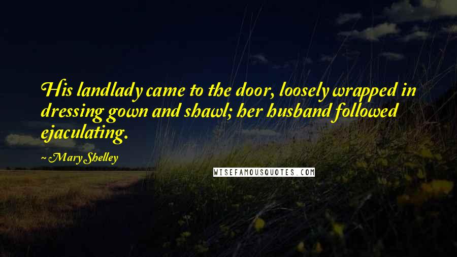 Mary Shelley Quotes: His landlady came to the door, loosely wrapped in dressing gown and shawl; her husband followed ejaculating.