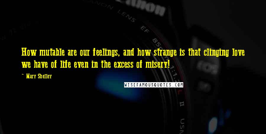 Mary Shelley Quotes: How mutable are our feelings, and how strange is that clinging love we have of life even in the excess of misery!