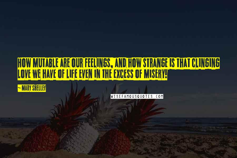 Mary Shelley Quotes: How mutable are our feelings, and how strange is that clinging love we have of life even in the excess of misery!