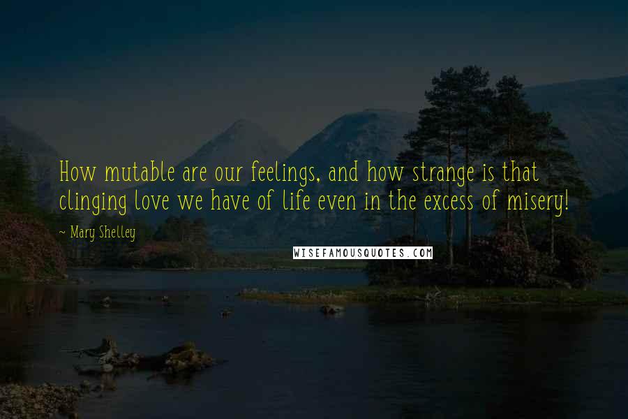 Mary Shelley Quotes: How mutable are our feelings, and how strange is that clinging love we have of life even in the excess of misery!