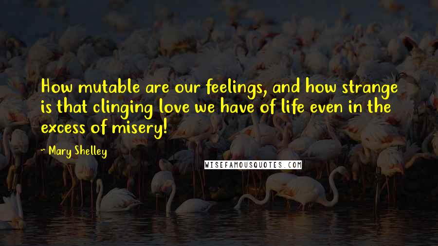 Mary Shelley Quotes: How mutable are our feelings, and how strange is that clinging love we have of life even in the excess of misery!