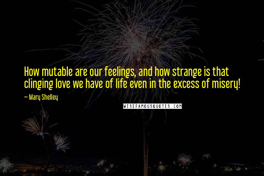Mary Shelley Quotes: How mutable are our feelings, and how strange is that clinging love we have of life even in the excess of misery!