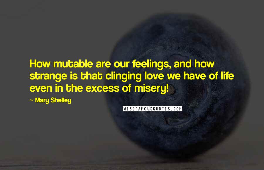 Mary Shelley Quotes: How mutable are our feelings, and how strange is that clinging love we have of life even in the excess of misery!