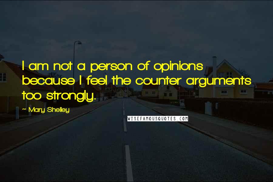 Mary Shelley Quotes: I am not a person of opinions because I feel the counter arguments too strongly.