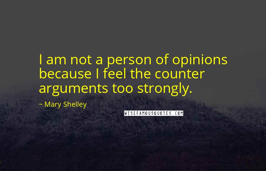 Mary Shelley Quotes: I am not a person of opinions because I feel the counter arguments too strongly.