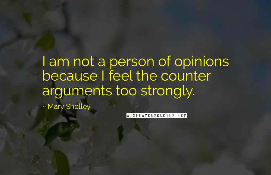 Mary Shelley Quotes: I am not a person of opinions because I feel the counter arguments too strongly.