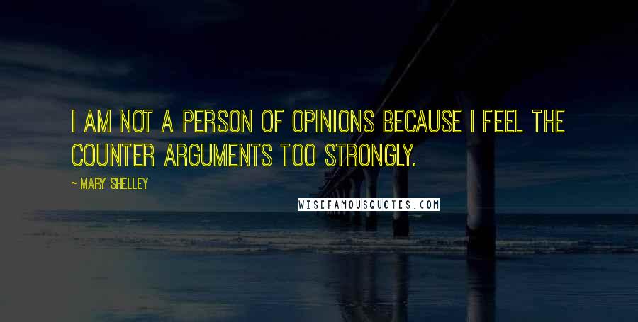 Mary Shelley Quotes: I am not a person of opinions because I feel the counter arguments too strongly.