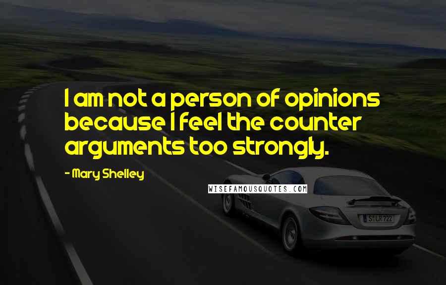 Mary Shelley Quotes: I am not a person of opinions because I feel the counter arguments too strongly.