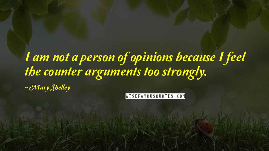 Mary Shelley Quotes: I am not a person of opinions because I feel the counter arguments too strongly.